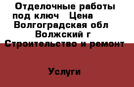 Отделочные работы под ключ › Цена ­ 10 - Волгоградская обл., Волжский г. Строительство и ремонт » Услуги   